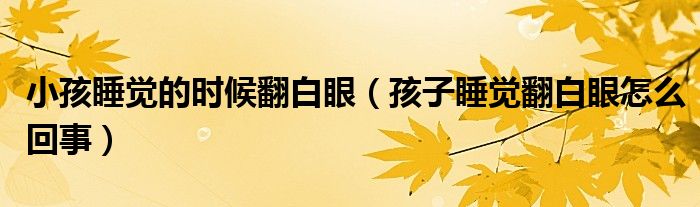 小孩睡覺的時(shí)候翻白眼（孩子睡覺翻白眼怎么回事）