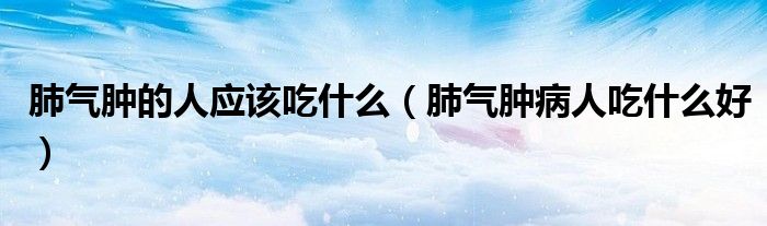 肺氣腫的人應(yīng)該吃什么（肺氣腫病人吃什么好）