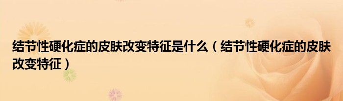 結(jié)節(jié)性硬化癥的皮膚改變特征是什么（結(jié)節(jié)性硬化癥的皮膚改變特征）