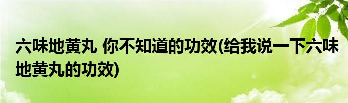 六味地黃丸 你不知道的功效(給我說一下六味地黃丸的功效)