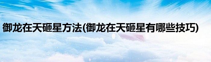 御龍?jiān)谔煸倚欠椒?御龍?jiān)谔煸倚怯心男┘记?