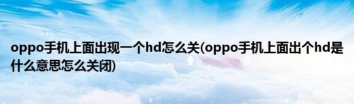 oppo手機(jī)上面出現(xiàn)一個(gè)hd怎么關(guān)(oppo手機(jī)上面出個(gè)hd是什么意思怎么關(guān)閉)