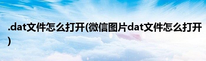 .dat文件怎么打開(微信圖片dat文件怎么打開)