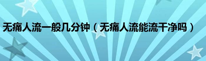 無(wú)痛人流一般幾分鐘（無(wú)痛人流能流干凈嗎）