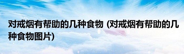 對戒煙有幫助的幾種食物 (對戒煙有幫助的幾種食物圖片)