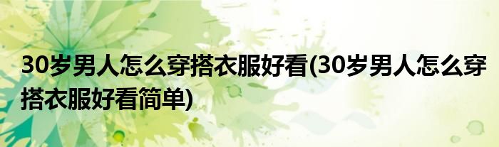 30歲男人怎么穿搭衣服好看(30歲男人怎么穿搭衣服好看簡單)