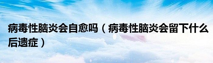 病毒性腦炎會自愈嗎（病毒性腦炎會留下什么后遺癥）