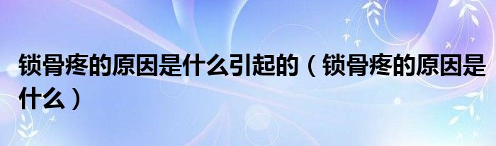 鎖骨疼的原因是什么引起的（鎖骨疼的原因是什么）