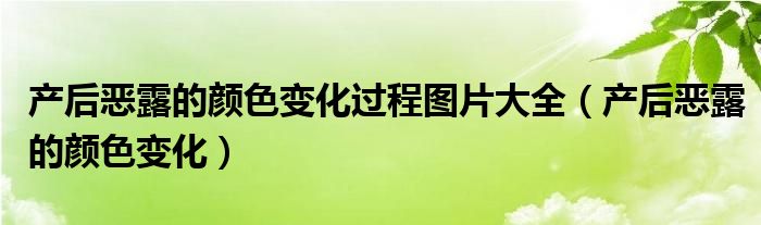 產(chǎn)后惡露的顏色變化過程圖片大全（產(chǎn)后惡露的顏色變化）