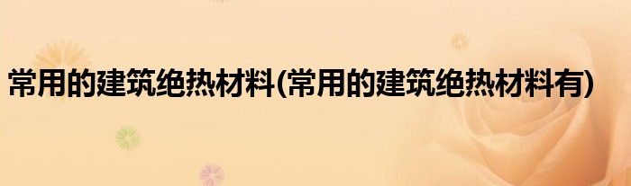 常用的建筑絕熱材料(常用的建筑絕熱材料有)