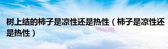 樹上結(jié)的柿子是涼性還是熱性（柿子是涼性還是熱性）