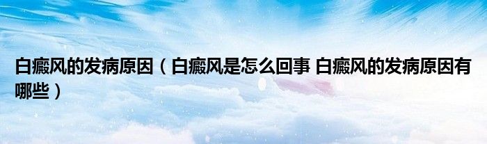 白癜風(fēng)的發(fā)病原因(白癜風(fēng)是怎么回事 白癜風(fēng)的發(fā)病原因有哪些)