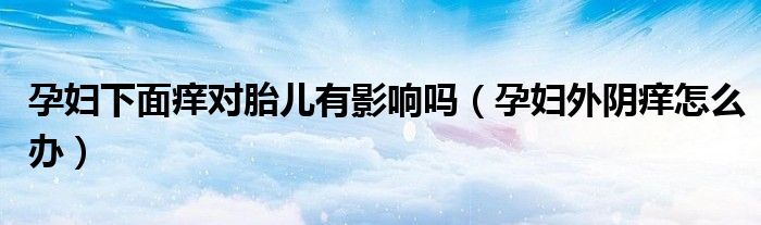 孕婦下面癢對胎兒有影響嗎（孕婦外陰癢怎么辦）