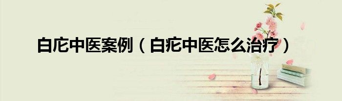 白庀中醫(yī)案例（白疕中醫(yī)怎么治療）