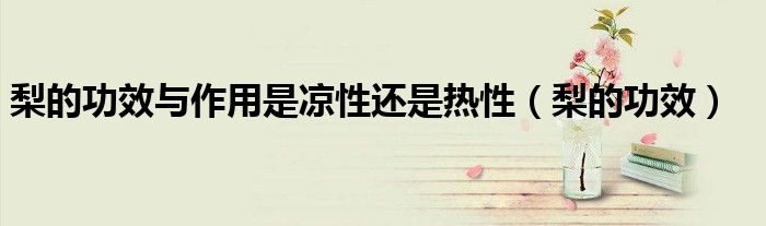 梨的功效與作用是涼性還是熱性(梨的功效)