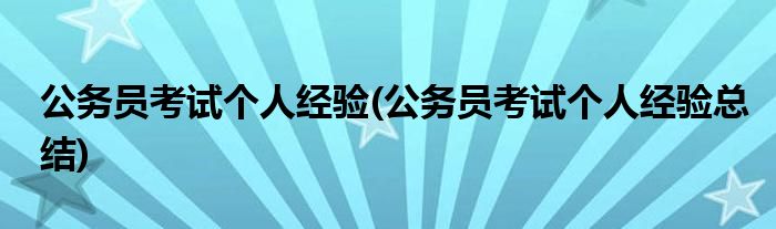 公務(wù)員考試個(gè)人經(jīng)驗(yàn)(公務(wù)員考試個(gè)人經(jīng)驗(yàn)總結(jié))