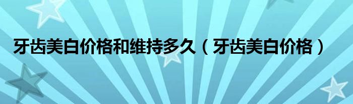 牙齒美白價(jià)格和維持多久（牙齒美白價(jià)格）