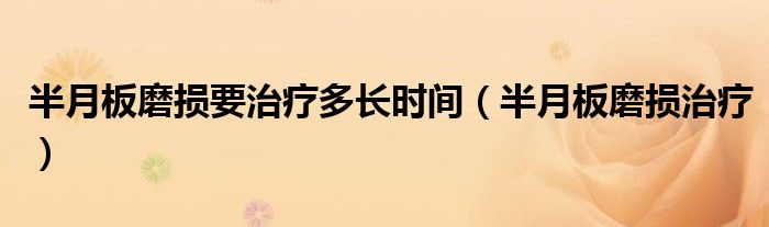 半月板磨損要治療多長時間（半月板磨損治療）