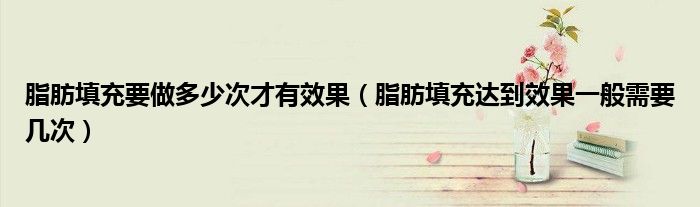 脂肪填充要做多少次才有效果（脂肪填充達(dá)到效果一般需要幾次）