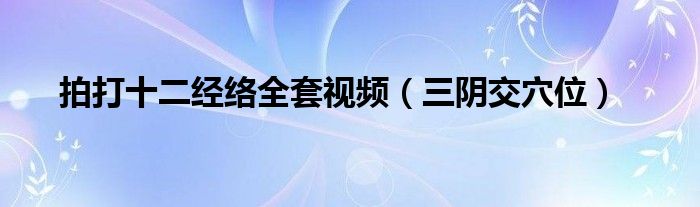 拍打十二經(jīng)絡全套視頻(三陰交穴位)