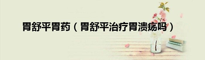 胃舒平胃藥（胃舒平治療胃潰瘍嗎）