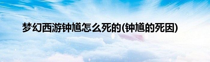 夢(mèng)幻西游鐘馗怎么死的(鐘馗的死因)