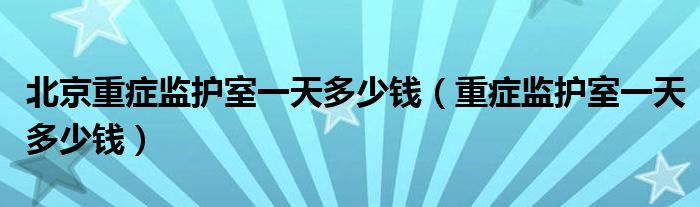 北京重癥監(jiān)護室一天多少錢(重癥監(jiān)護室一天多少錢)