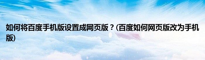 如何將百度手機版設(shè)置成網(wǎng)頁版？(百度如何網(wǎng)頁版改為手機版)