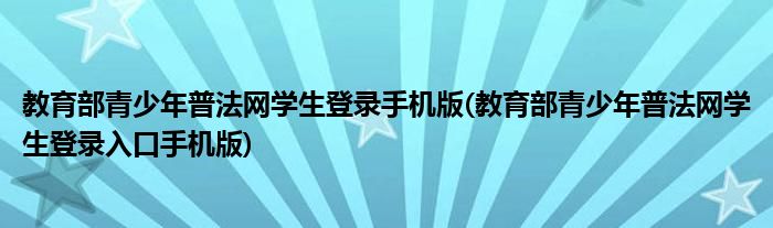 教育部青少年普法網(wǎng)學生登錄手機版(教育部青少年普法網(wǎng)學生登錄入口手機版)