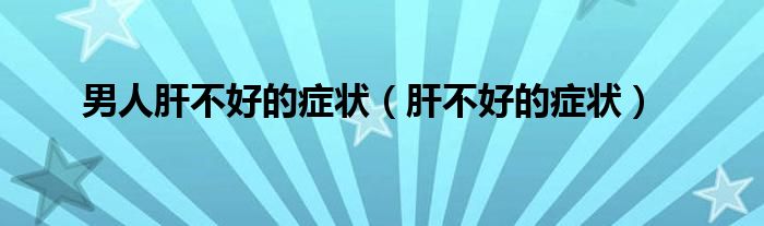 男人肝不好的癥狀（肝不好的癥狀）