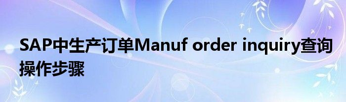 SAP中生產(chǎn)訂單Manuf order inquiry查詢操作步驟