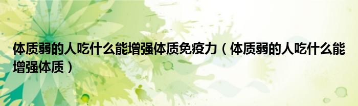體質(zhì)弱的人吃什么能增強體質(zhì)免疫力(體質(zhì)弱的人吃什么能增強體質(zhì))