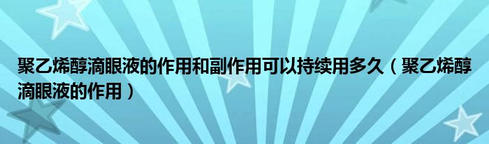 聚乙烯醇滴眼液的作用和副作用可以持續(xù)用多久（聚乙烯醇滴眼液的作用）