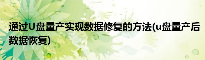 通過U盤量產(chǎn)實(shí)現(xiàn)數(shù)據(jù)修復(fù)的方法(u盤量產(chǎn)后數(shù)據(jù)恢復(fù))