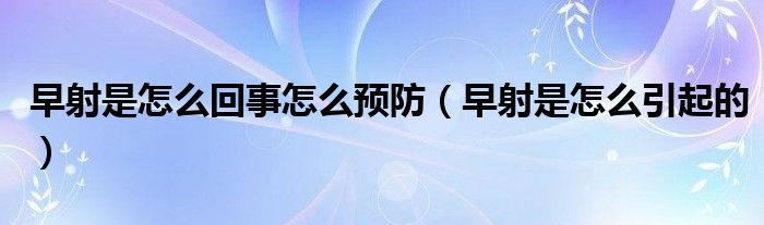 早射是怎么回事怎么預(yù)防（早射是怎么引起的）
