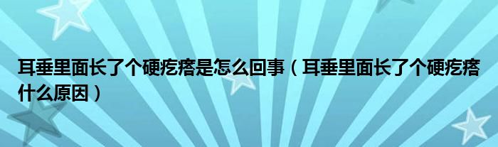 耳垂里面長了個硬疙瘩是怎么回事(耳垂里面長了個硬疙瘩什么原因)
