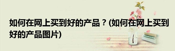 如何在網(wǎng)上買到好的產(chǎn)品？(如何在網(wǎng)上買到好的產(chǎn)品圖片)