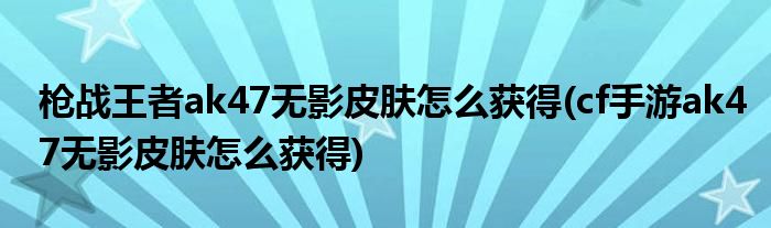 槍戰(zhàn)王者ak47無影皮膚怎么獲得(cf手游ak47無影皮膚怎么獲得)