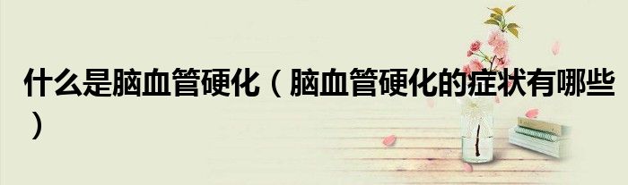 什么是腦血管硬化（腦血管硬化的癥狀有哪些）
