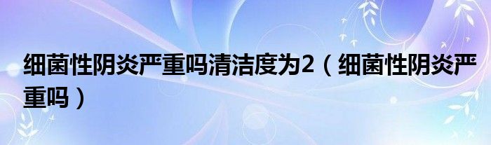 細(xì)菌性陰炎嚴(yán)重嗎清潔度為2（細(xì)菌性陰炎嚴(yán)重嗎）