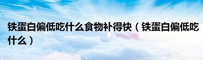 鐵蛋白偏低吃什么食物補(bǔ)得快（鐵蛋白偏低吃什么）