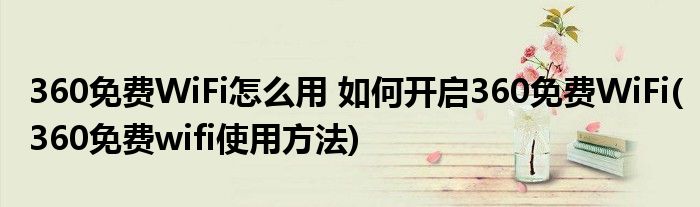 360免費WiFi怎么用 如何開啟360免費WiFi(360免費wifi使用方法)