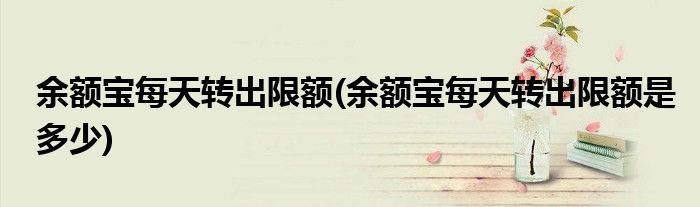 余額寶每天轉(zhuǎn)出限額(余額寶每天轉(zhuǎn)出限額是多少)