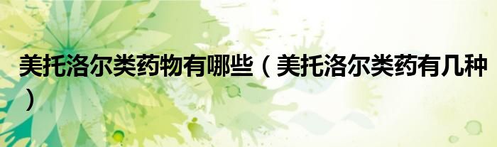 美托洛爾類(lèi)藥物有哪些（美托洛爾類(lèi)藥有幾種）