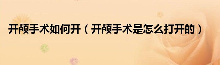 開顱手術如何開（開顱手術是怎么打開的）