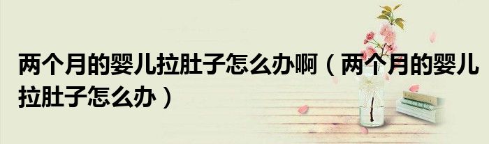 兩個月的嬰兒拉肚子怎么辦?。▋蓚€月的嬰兒拉肚子怎么辦）