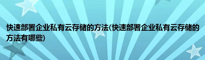 快速部署企業(yè)私有云存儲(chǔ)的方法(快速部署企業(yè)私有云存儲(chǔ)的方法有哪些)