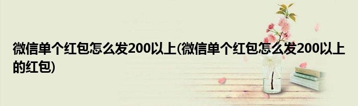 微信單個(gè)紅包怎么發(fā)200以上(微信單個(gè)紅包怎么發(fā)200以上的紅包)