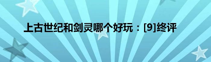 上古世紀(jì)和劍靈哪個(gè)好玩：[9]終評