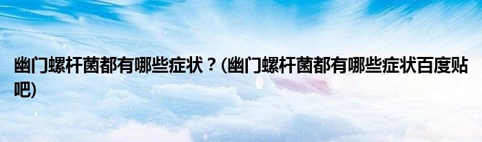 幽門螺桿菌都有哪些癥狀？(幽門螺桿菌都有哪些癥狀百度貼吧)